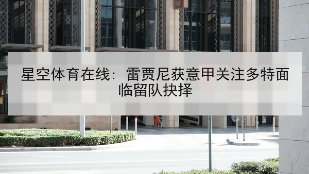 星空体育在线: 雷贾尼获意甲关注多特面临留队抉择 星空体育在线: 雷贾尼获意甲关注多特面临留队抉择