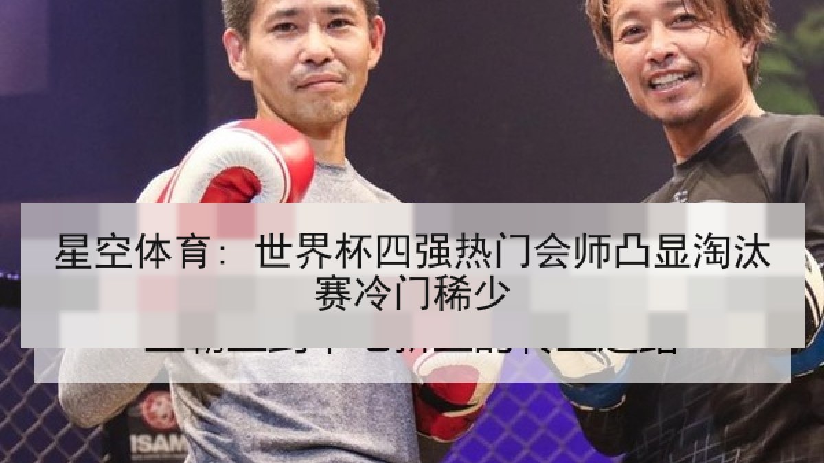 星空体育: 世界杯四强热门会师凸显淘汰赛冷门稀少 星空体育: 世界杯四强热门会师凸显淘汰赛冷门稀少