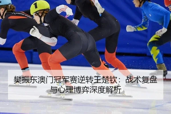 樊振东澳门冠军赛逆转王楚钦：战术复盘与心理博弈深度解析