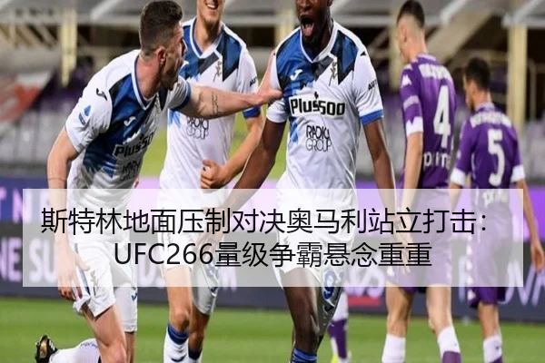 斯特林地面压制对决奥马利站立打击：UFC266量级争霸悬念重重