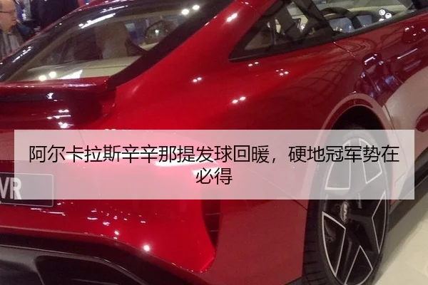 阿尔卡拉斯辛辛那提发球回暖，硬地冠军势在必得