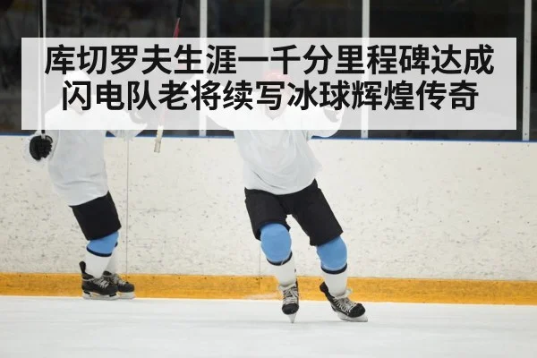 库切罗夫生涯一千分里程碑达成闪电队老将续写冰球辉煌传奇