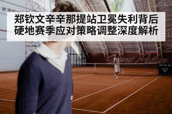 郑钦文辛辛那提站卫冕失利背后硬地赛季应对策略调整深度解析