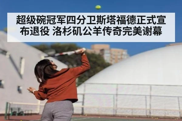 超级碗冠军四分卫斯塔福德正式宣布退役 洛杉矶公羊传奇完美谢幕
