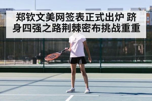 郑钦文美网签表正式出炉 跻身四强之路荆棘密布挑战重重