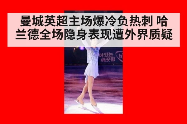 曼城英超主场爆冷负热刺 哈兰德全场隐身表现遭外界质疑