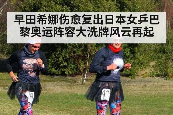 早田希娜伤愈复出日本女乒巴黎奥运阵容大洗牌风云再起