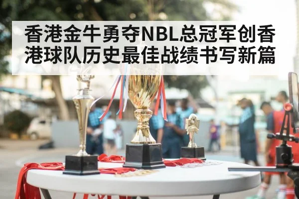 香港金牛勇夺NBL总冠军创香港球队历史最佳战绩书写新篇