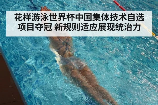 花样游泳世界杯中国集体技术自选项目夺冠 新规则适应展现统治力