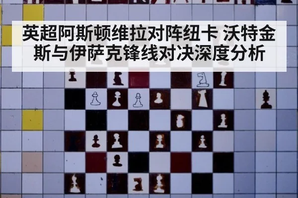 英超阿斯顿维拉对阵纽卡 沃特金斯与伊萨克锋线对决深度分析